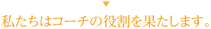 私たちはコーチの役割を果たします。